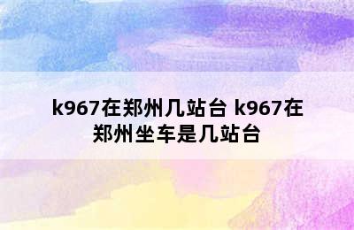 k967在郑州几站台 k967在郑州坐车是几站台